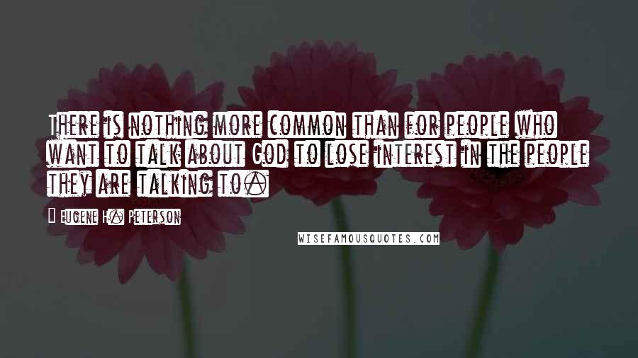 Eugene H. Peterson quotes: There is nothing more common than for people who want to talk about God to lose interest in the people they are talking to.