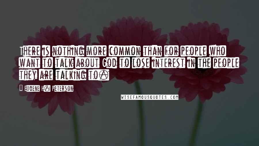 Eugene H. Peterson quotes: There is nothing more common than for people who want to talk about God to lose interest in the people they are talking to. Eugene H. Peterson quotes: There is nothing more common than for people who want to talk about God to lose interest in the people they are talking to.