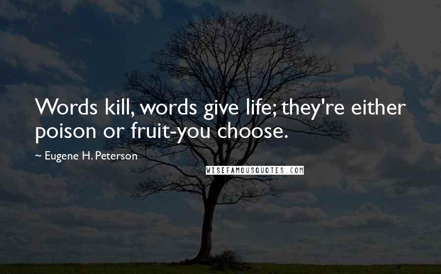 Eugene H. Peterson quotes: Words kill, words give life; they're either poison or fruit-you choose.