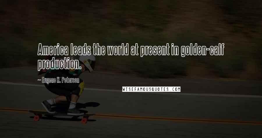 Eugene H. Peterson quotes: America leads the world at present in golden-calf production.