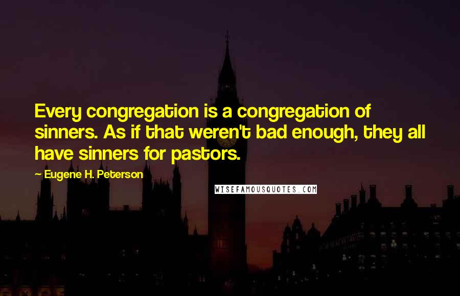 Eugene H. Peterson quotes: Every congregation is a congregation of sinners. As if that weren't bad enough, they all have sinners for pastors. Eugene H. Peterson quotes: Every congregation is a congregation of sinners. As if that weren't bad enough, they all have sinners for pastors.