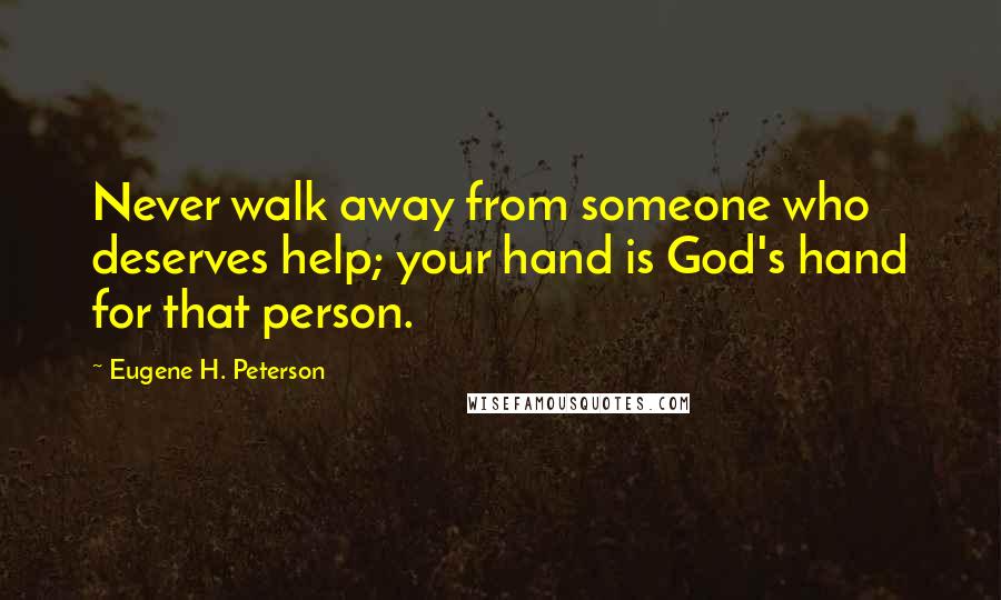 Eugene H. Peterson quotes: Never walk away from someone who deserves help; your hand is God's hand for that person.