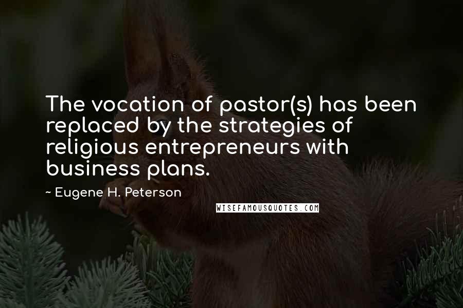 Eugene H. Peterson quotes: The vocation of pastor(s) has been replaced by the strategies of religious entrepreneurs with business plans. Eugene H. Peterson quotes: The vocation of pastor(s) has been replaced by the strategies of religious entrepreneurs with business plans.