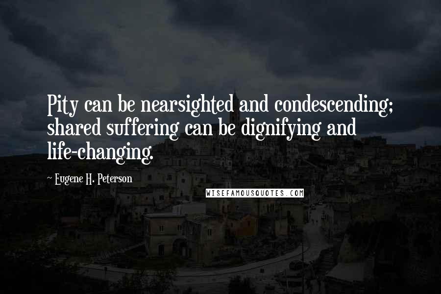 Eugene H. Peterson quotes: Pity can be nearsighted and condescending; shared suffering can be dignifying and life-changing.