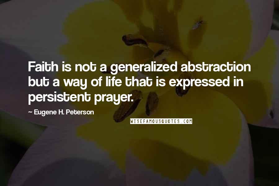 Eugene H. Peterson quotes: Faith is not a generalized abstraction but a way of life that is expressed in persistent prayer.