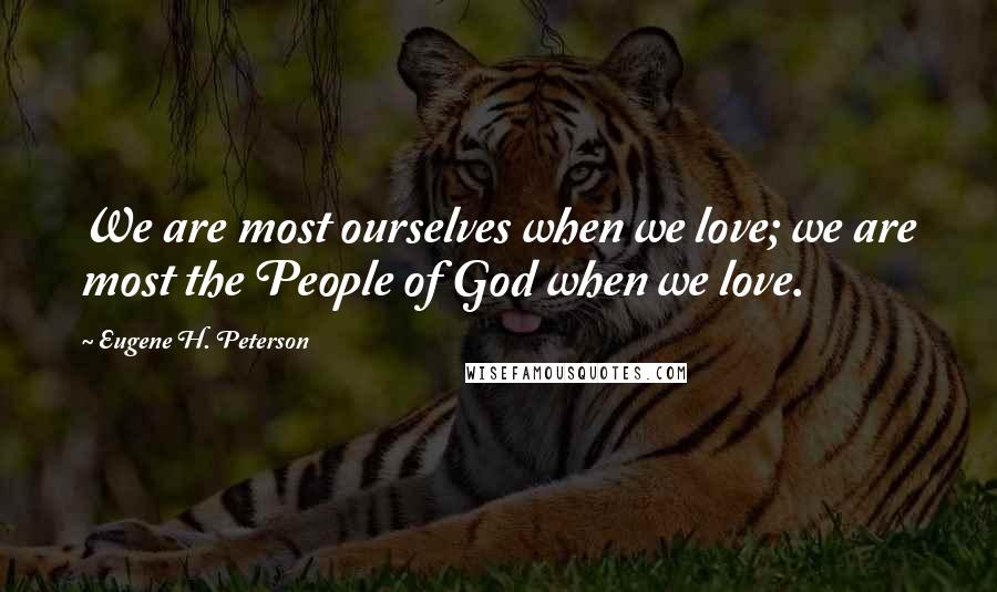 Eugene H. Peterson quotes: We are most ourselves when we love; we are most the People of God when we love.