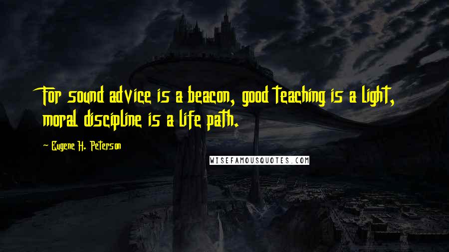Eugene H. Peterson quotes: For sound advice is a beacon, good teaching is a light, moral discipline is a life path.