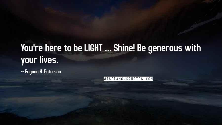 Eugene H. Peterson quotes: You're here to be LIGHT ... Shine! Be generous with your lives.