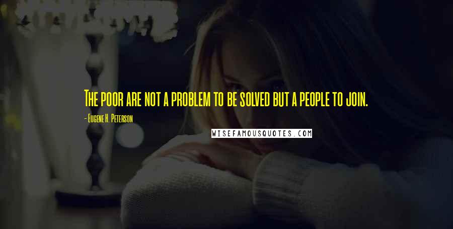 Eugene H. Peterson quotes: The poor are not a problem to be solved but a people to join.