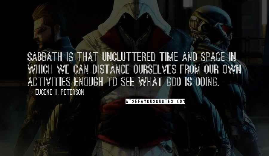 Eugene H. Peterson quotes: Sabbath is that uncluttered time and space in which we can distance ourselves from our own activities enough to see what God is doing.