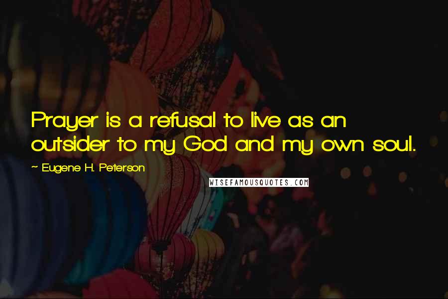 Eugene H. Peterson quotes: Prayer is a refusal to live as an outsider to my God and my own soul.