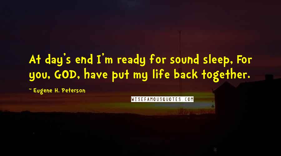 Eugene H. Peterson quotes: At day's end I'm ready for sound sleep, For you, GOD, have put my life back together.