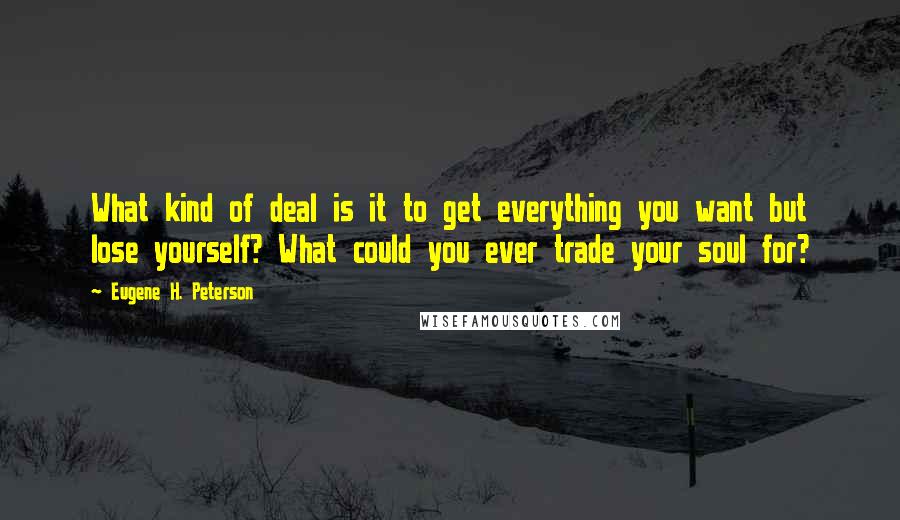 Eugene H. Peterson quotes: What kind of deal is it to get everything you want but lose yourself? What could you ever trade your soul for? Eugene H. Peterson quotes: What kind of deal is it to get everything you want but lose yourself? What could you ever trade your soul for?