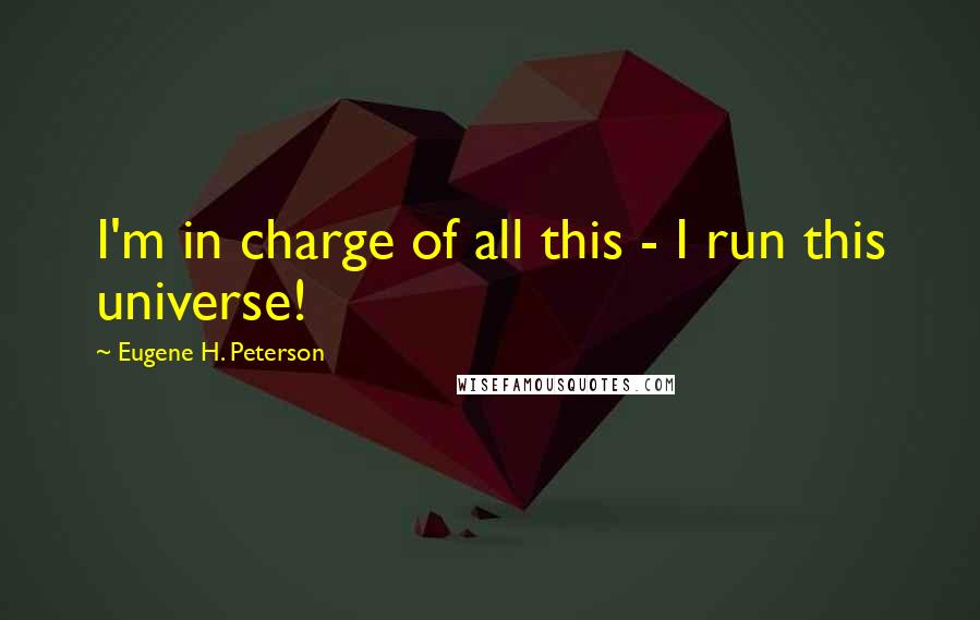 Eugene H. Peterson quotes: I'm in charge of all this - I run this universe!