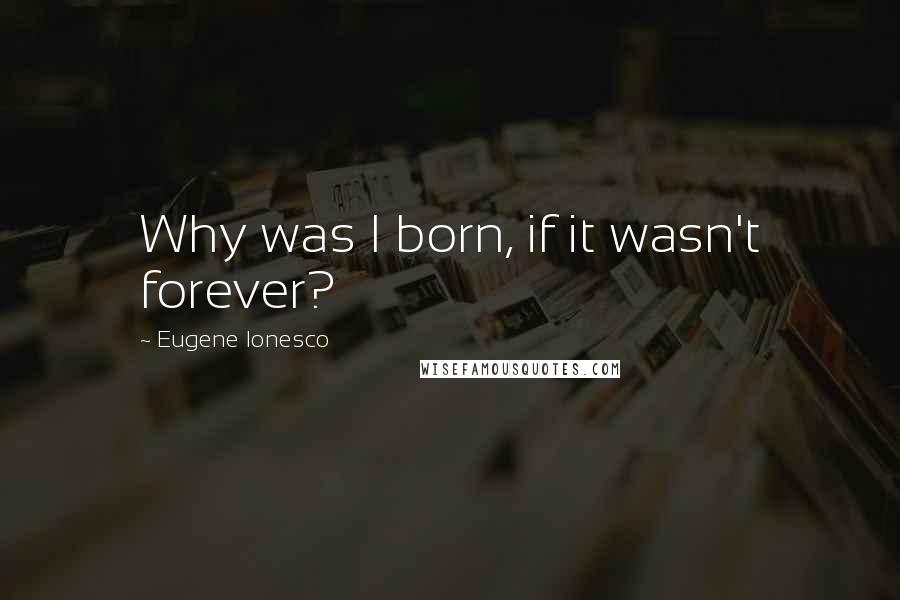 Eugene Ionesco quotes: Why was I born, if it wasn't forever?