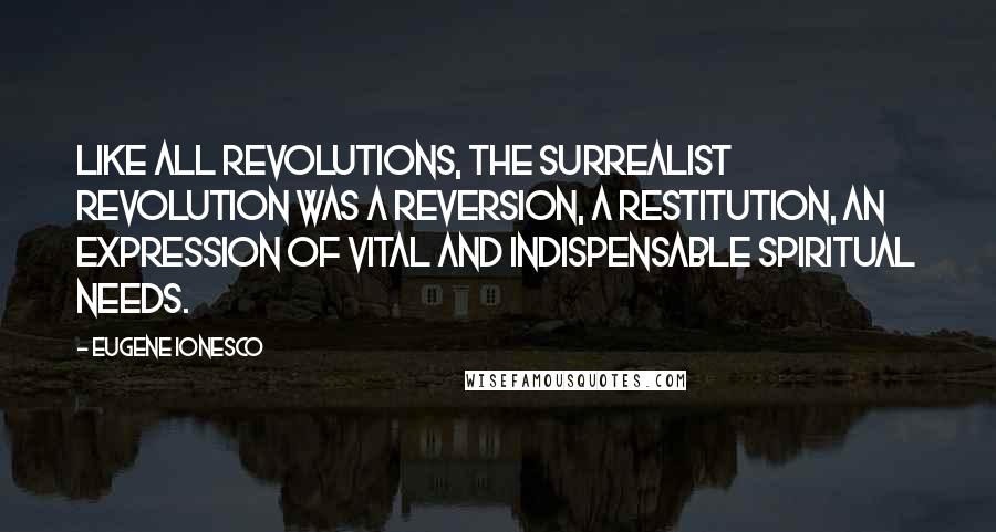 Eugene Ionesco quotes: Like all revolutions, the surrealist revolution was a reversion, a restitution, an expression of vital and indispensable spiritual needs.