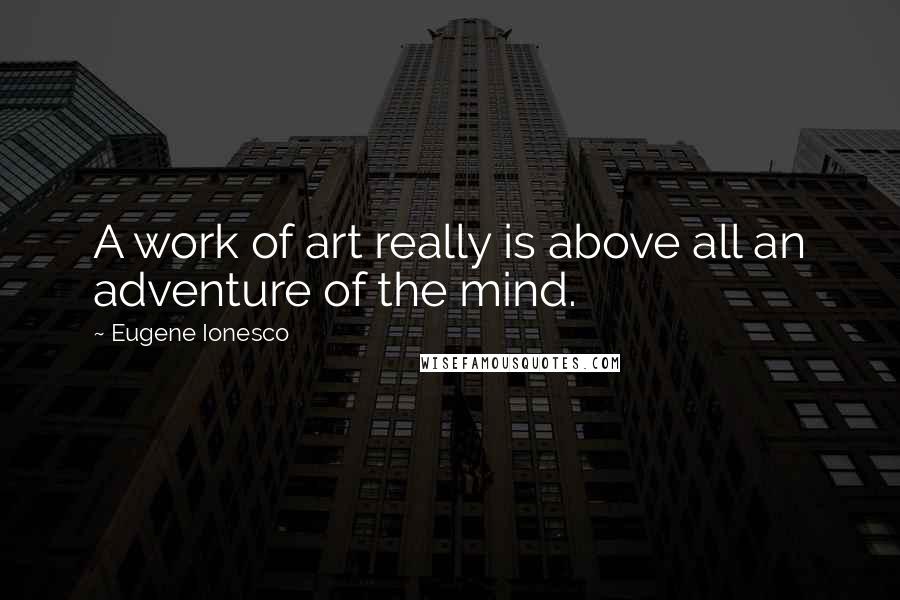 Eugene Ionesco quotes: A work of art really is above all an adventure of the mind.