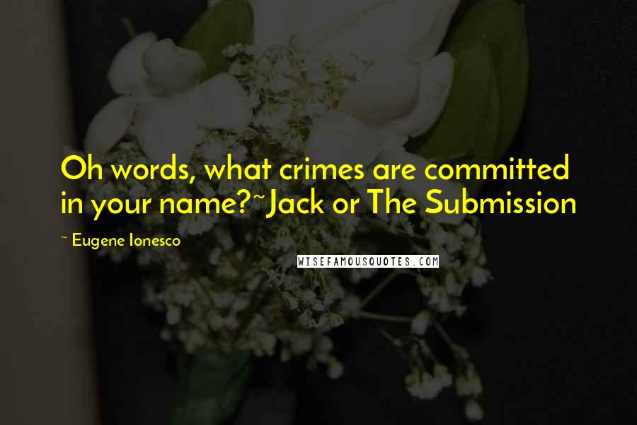 Eugene Ionesco quotes: Oh words, what crimes are committed in your name?~Jack or The Submission