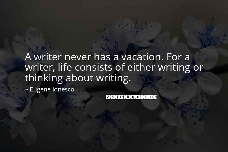 Eugene Ionesco quotes: A writer never has a vacation. For a writer, life consists of either writing or thinking about writing.