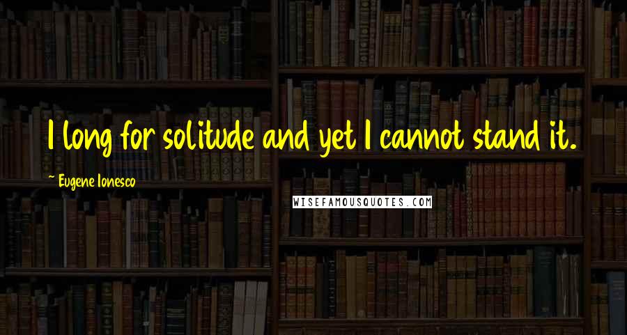 Eugene Ionesco quotes: I long for solitude and yet I cannot stand it.