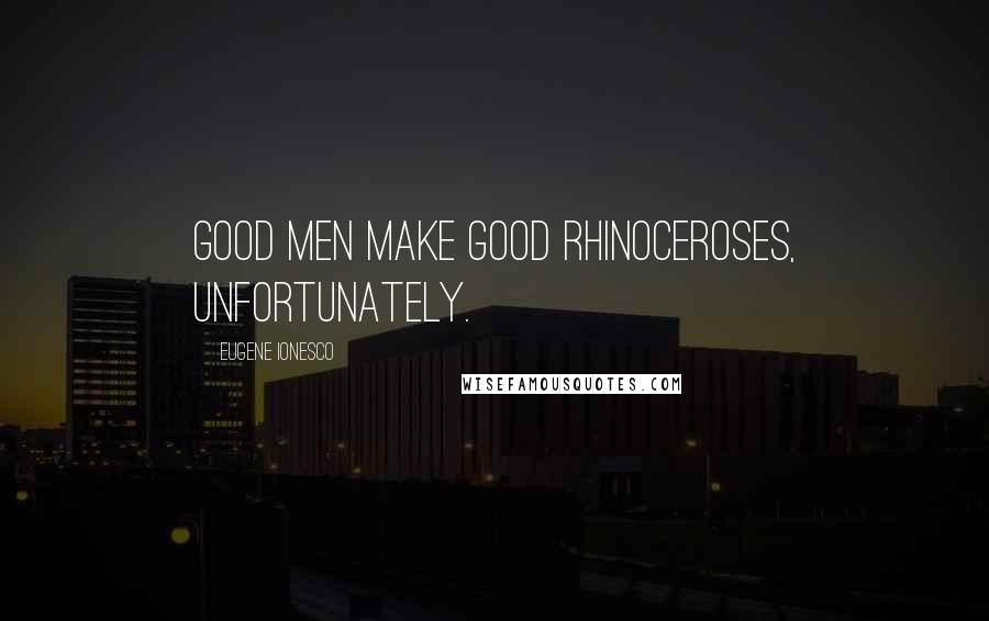 Eugene Ionesco quotes: Good men make good rhinoceroses, unfortunately.