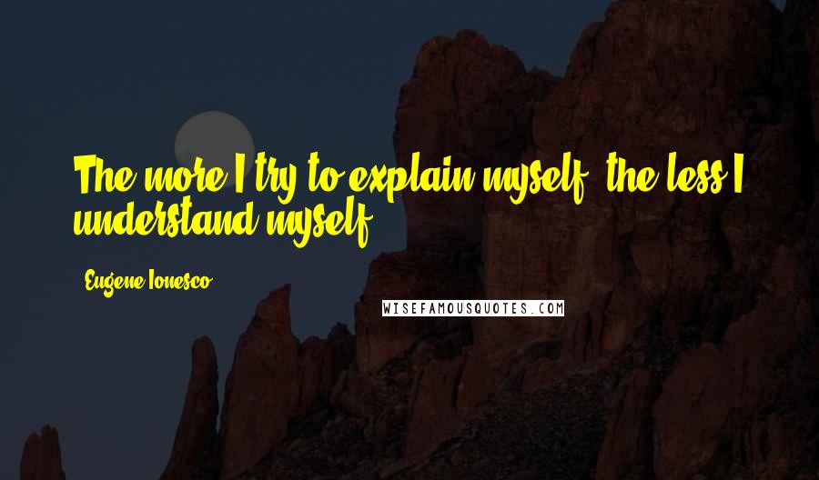 Eugene Ionesco quotes: The more I try to explain myself, the less I understand myself.