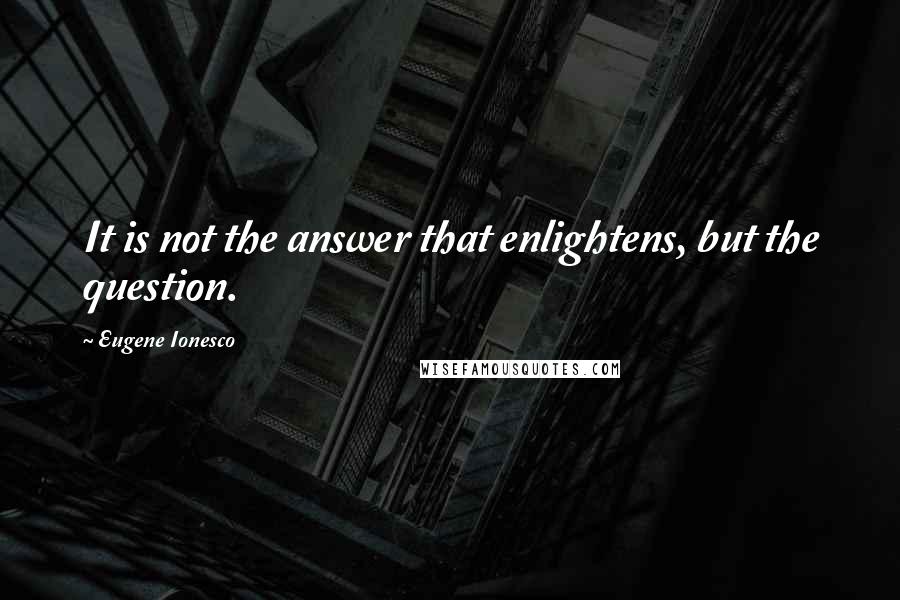 Eugene Ionesco quotes: It is not the answer that enlightens, but the question.