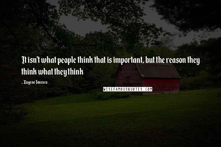 Eugene Ionesco quotes: It isn't what people think that is important, but the reason they think what they think