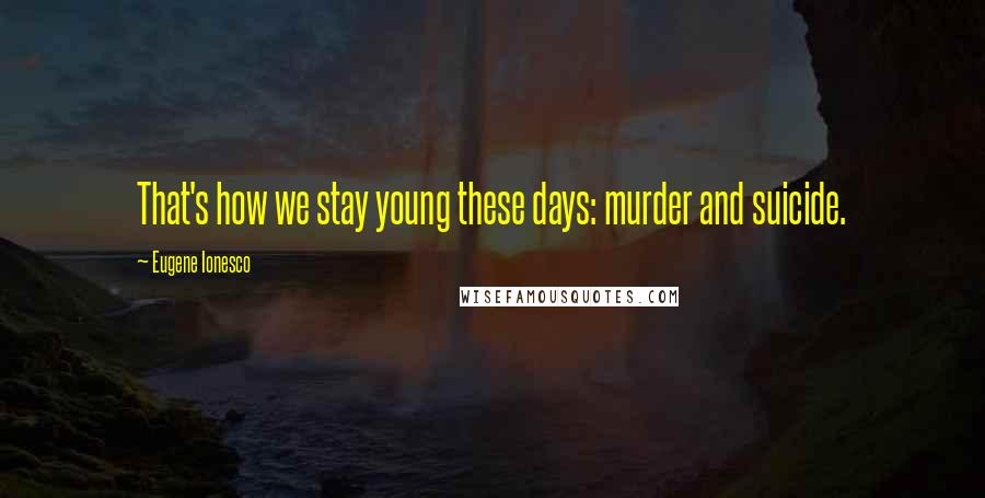 Eugene Ionesco quotes: That's how we stay young these days: murder and suicide.