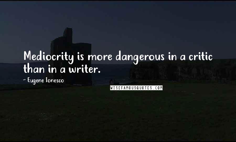 Eugene Ionesco quotes: Mediocrity is more dangerous in a critic than in a writer.