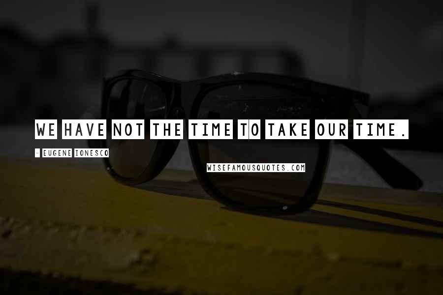 Eugene Ionesco quotes: We have not the time to take our time.