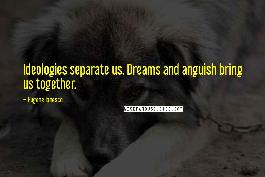 Eugene Ionesco quotes: Ideologies separate us. Dreams and anguish bring us together.