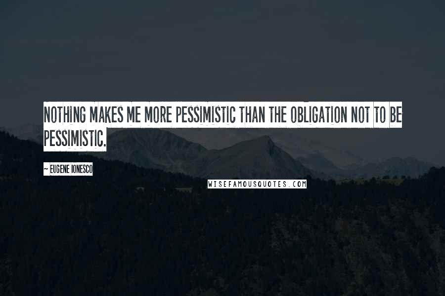 Eugene Ionesco quotes: Nothing makes me more pessimistic than the obligation not to be pessimistic.