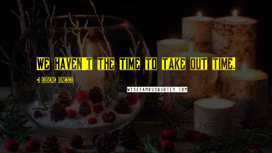 Eugene Ionesco quotes: We haven't the time to take out time.