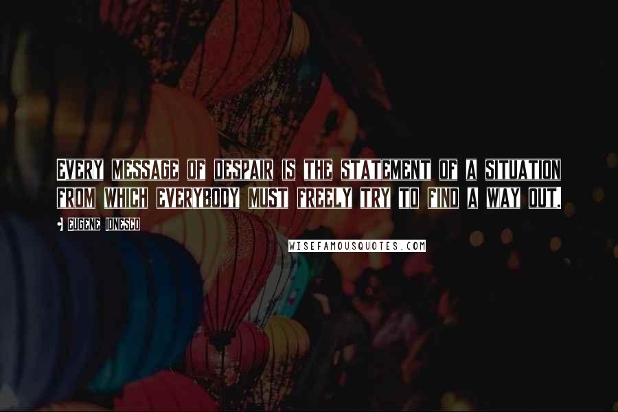 Eugene Ionesco quotes: Every message of despair is the statement of a situation from which everybody must freely try to find a way out.