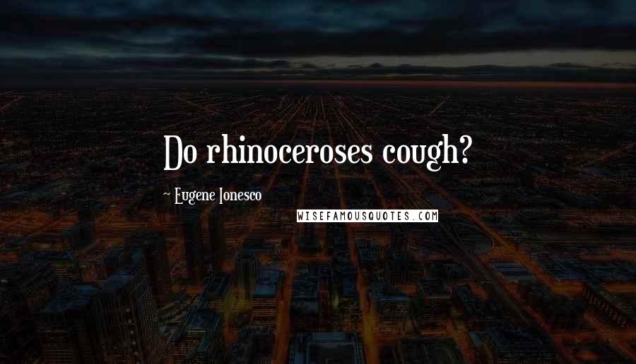 Eugene Ionesco quotes: Do rhinoceroses cough?