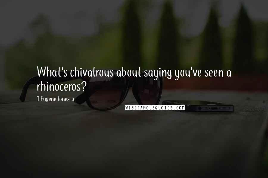 Eugene Ionesco quotes: What's chivalrous about saying you've seen a rhinoceros?