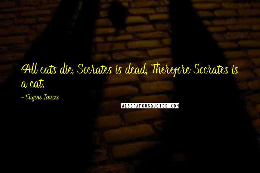 Eugene Ionesco quotes: All cats die. Socrates is dead. Therefore Socrates is a cat.