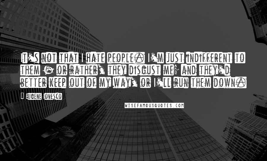 Eugene Ionesco quotes: It's not that I hate people. I'm just indifferent to them - or rather, they disgust me; and they'd better keep out of my way, or I'll run them down.