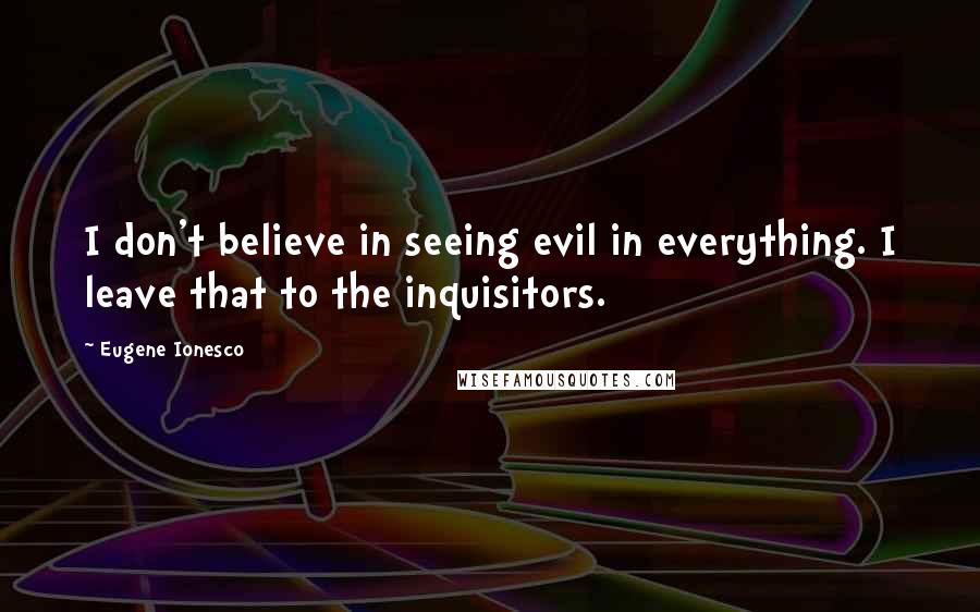 Eugene Ionesco quotes: I don't believe in seeing evil in everything. I leave that to the inquisitors.
