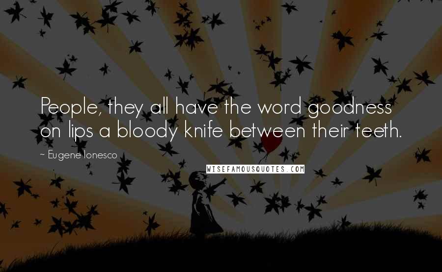 Eugene Ionesco quotes: People, they all have the word goodness on lips a bloody knife between their teeth.