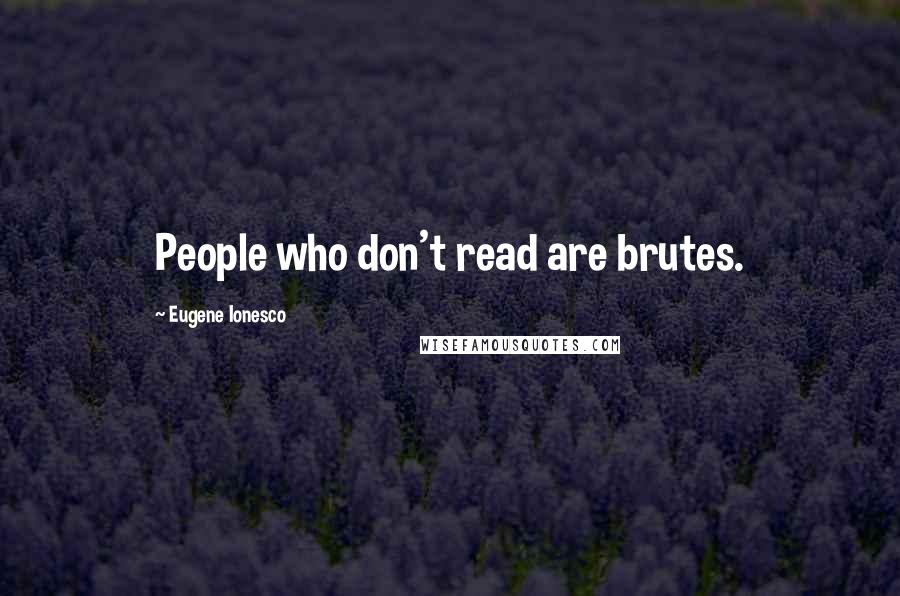 Eugene Ionesco quotes: People who don't read are brutes.