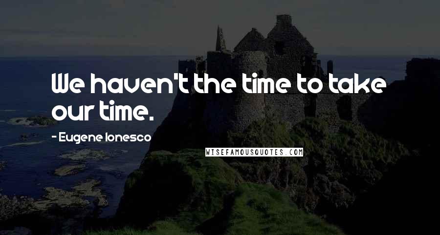 Eugene Ionesco quotes: We haven't the time to take our time.