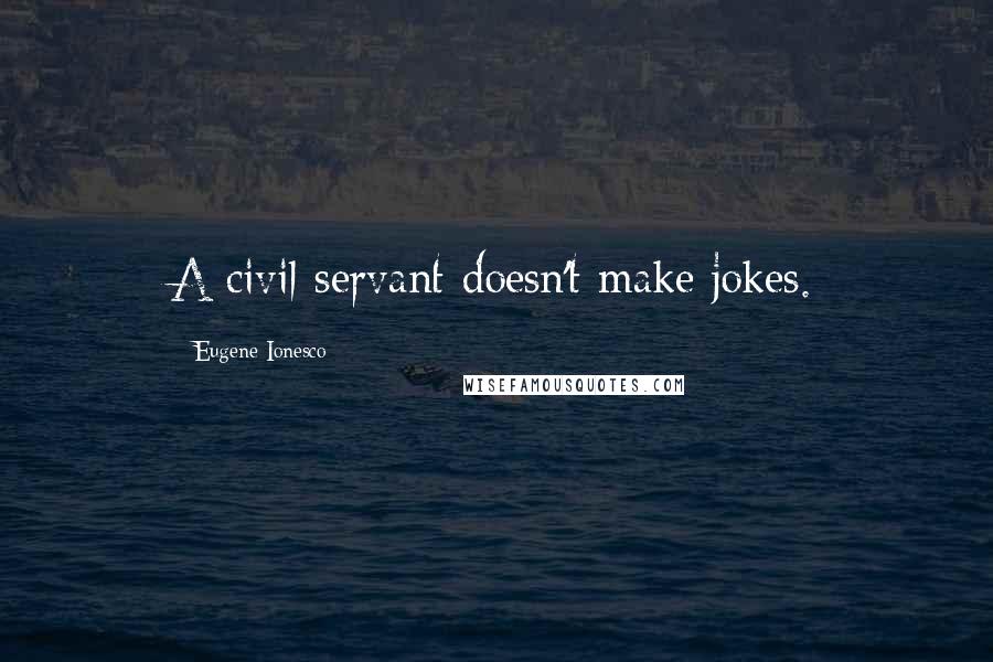 Eugene Ionesco quotes: A civil servant doesn't make jokes.