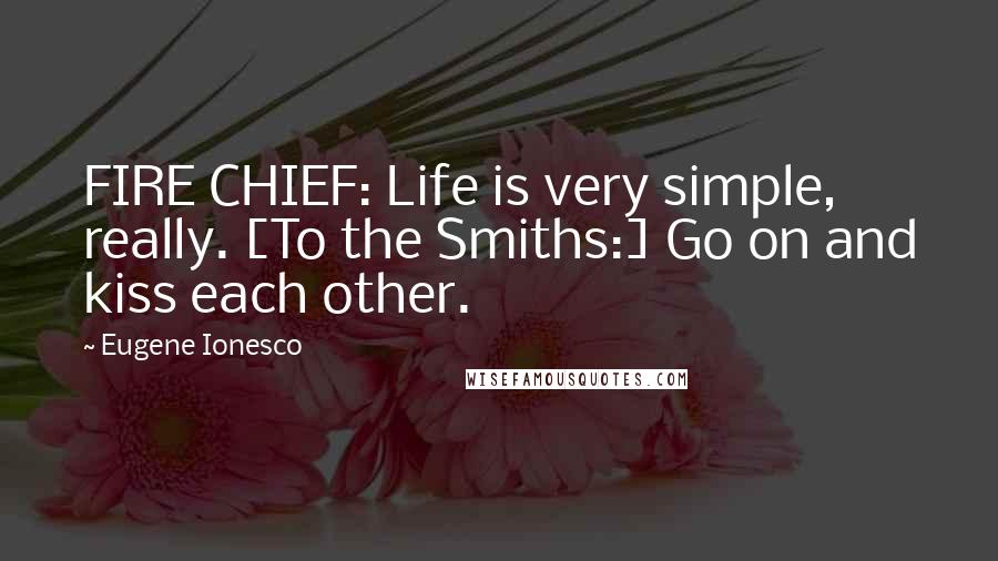 Eugene Ionesco quotes: FIRE CHIEF: Life is very simple, really. [To the Smiths:] Go on and kiss each other.