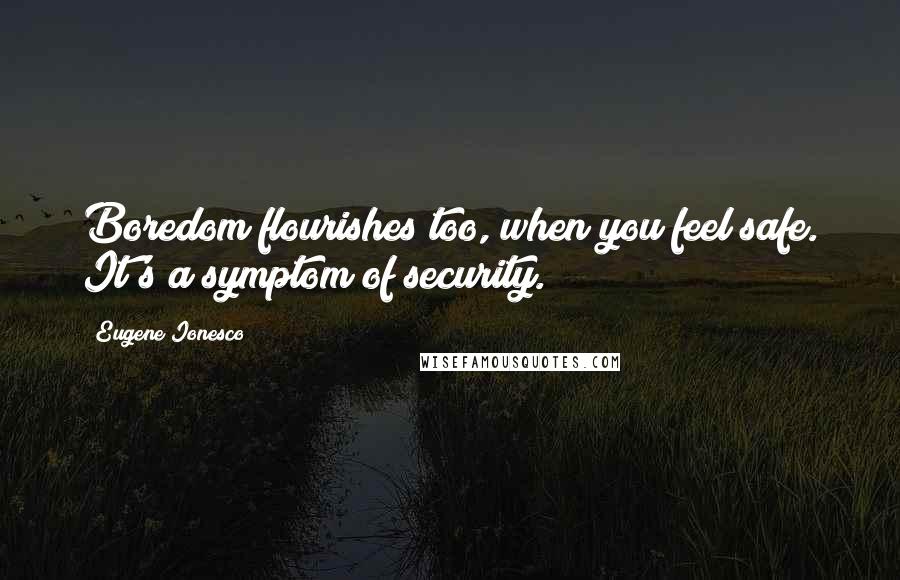 Eugene Ionesco quotes: Boredom flourishes too, when you feel safe. It's a symptom of security.