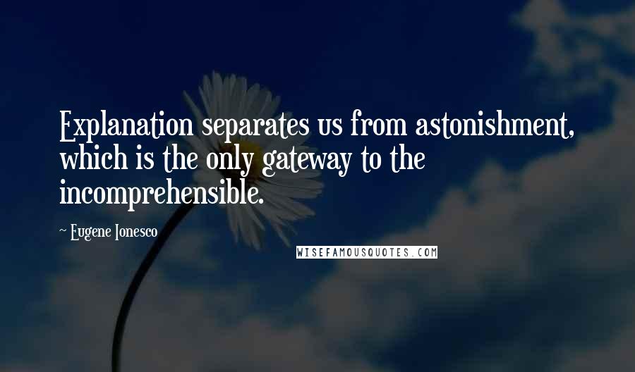 Eugene Ionesco quotes: Explanation separates us from astonishment, which is the only gateway to the incomprehensible.