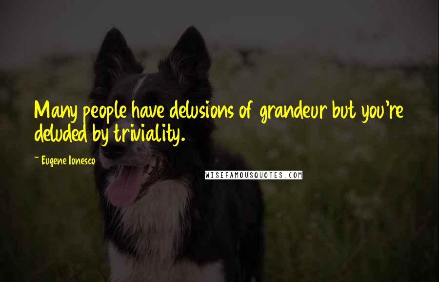 Eugene Ionesco quotes: Many people have delusions of grandeur but you're deluded by triviality.