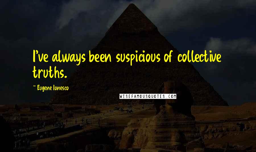 Eugene Ionesco quotes: I've always been suspicious of collective truths.