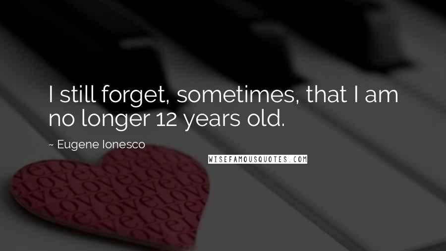 Eugene Ionesco quotes: I still forget, sometimes, that I am no longer 12 years old.